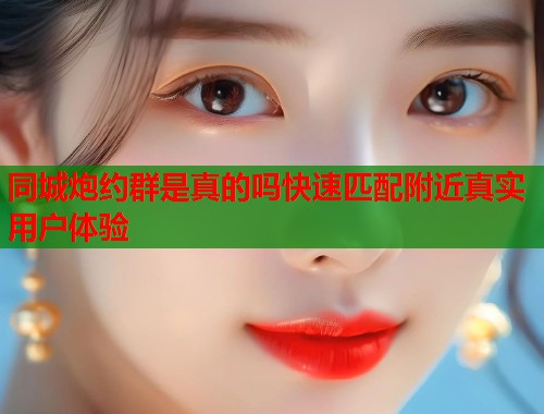 同城炮约群是真的吗快速匹配附近真实用户体验