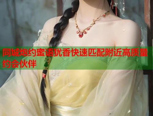 同城炮约蜜语犹香快速匹配附近高质量约会伙伴