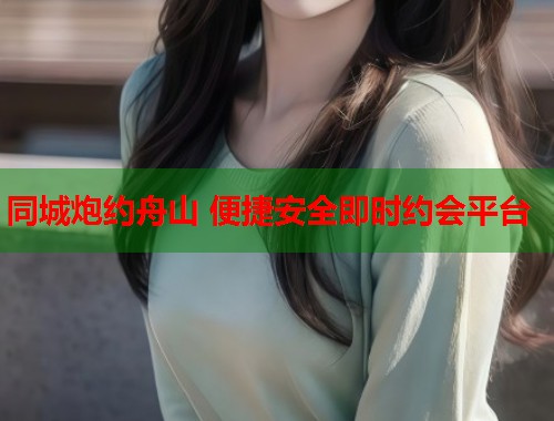 同城炮约舟山 便捷安全即时约会平台