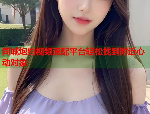 同城炮约视频速配平台轻松找到附近心动对象
