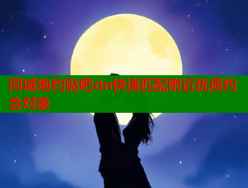 同城炮约贴吧dn快速匹配附近优质约会对象