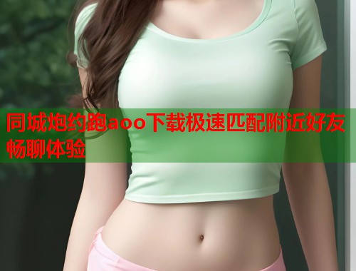 同城炮约跑aoo下载极速匹配附近好友畅聊体验