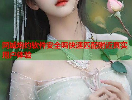 同城炮约软件安全吗快速匹配附近真实用户体验