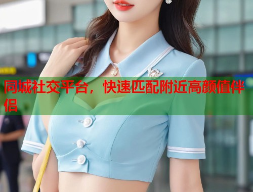同城社交平台，快速匹配附近高颜值伴侣