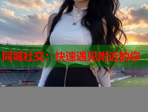 同城社交：快速遇见附近的你