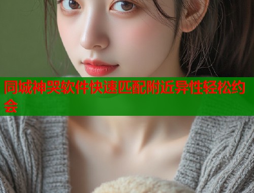 同城神哭软件快速匹配附近异性轻松约会