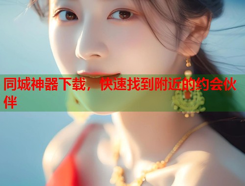 同城神器下载，快速找到附近的约会伙伴