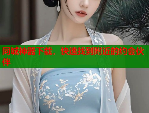 同城神器下载，快速找到附近的约会伙伴  第2张