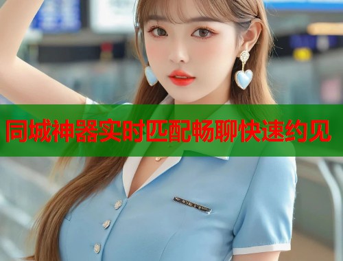 同城神器实时匹配畅聊快速约见