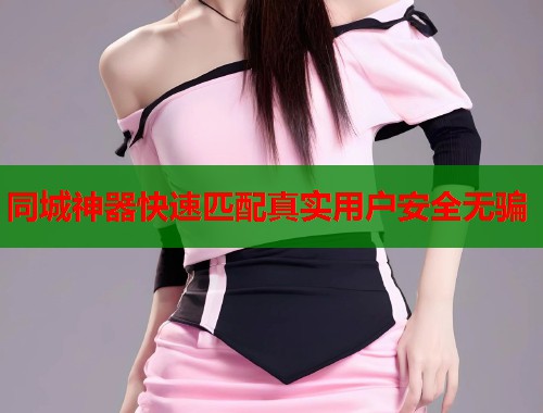 同城神器快速匹配真实用户安全无骗