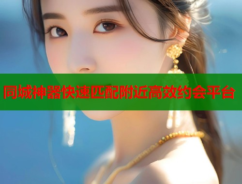 同城神器快速匹配附近高效约会平台