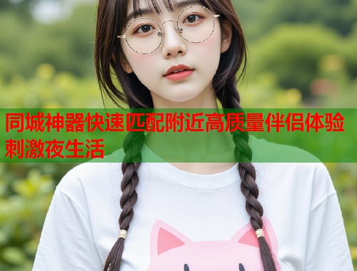 同城神器快速匹配附近高质量伴侣体验刺激夜生活