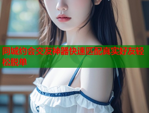 同城约会交友神器快速匹配真实好友轻松脱单