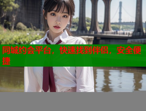同城约会平台，快速找到伴侣，安全便捷