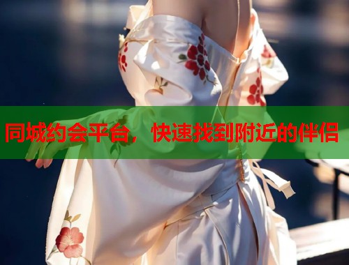 同城约会平台，快速找到附近的伴侣
