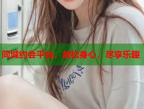 同城约会平台，放松身心，尽享乐趣