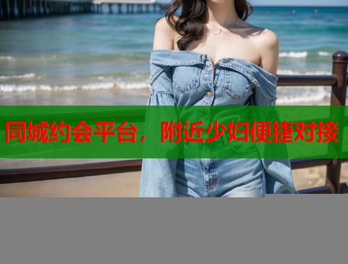 同城约会平台，附近少妇便捷对接