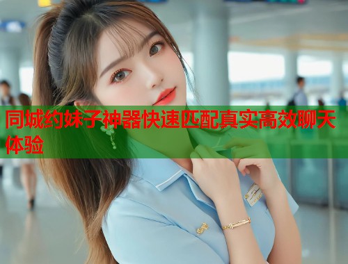 同城约妹子神器快速匹配真实高效聊天体验