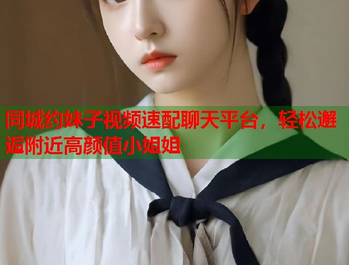 同城约妹子视频速配聊天平台，轻松邂逅附近高颜值小姐姐  第1张