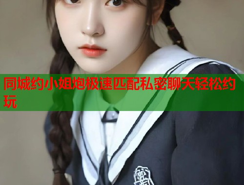 同城约小姐炮极速匹配私密聊天轻松约玩  第2张