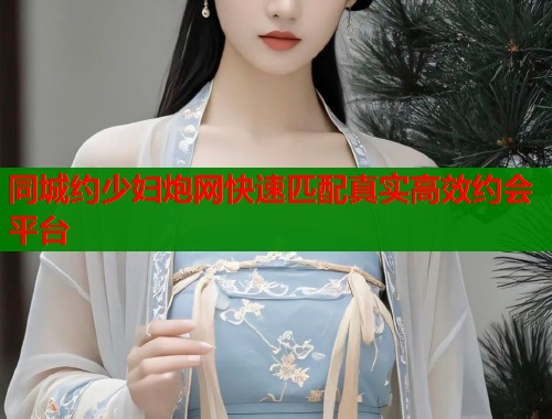 同城约少妇炮网快速匹配真实高效约会平台