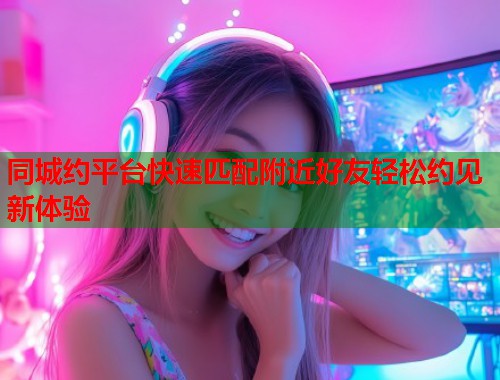 同城约平台快速匹配附近好友轻松约见新体验