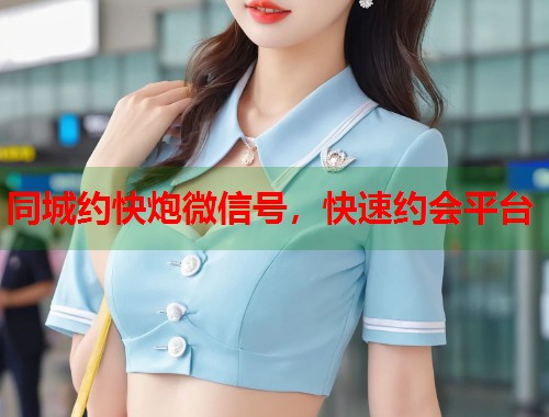 同城约快炮微信号，快速约会平台