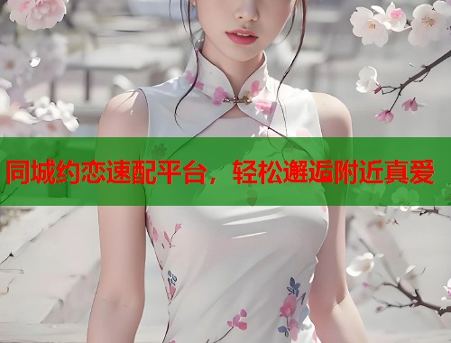 同城约恋速配平台，轻松邂逅附近真爱