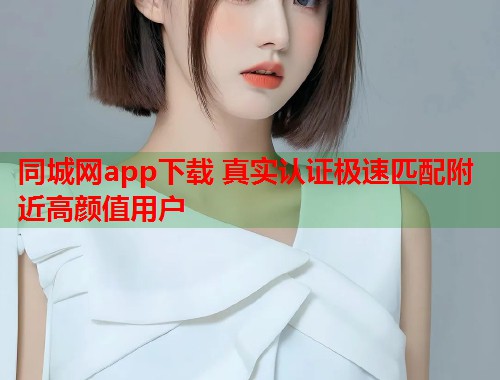 同城网app下载 真实认证极速匹配附近高颜值用户