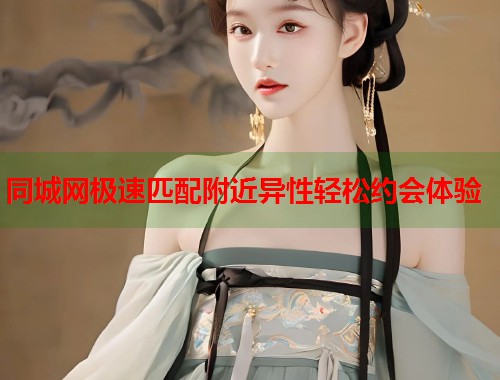 同城网极速匹配附近异性轻松约会体验