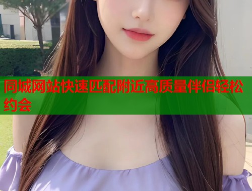 同城网站快速匹配附近高质量伴侣轻松约会