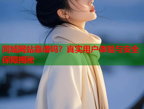 同城网站靠谱吗？真实用户体验与安全保障揭秘