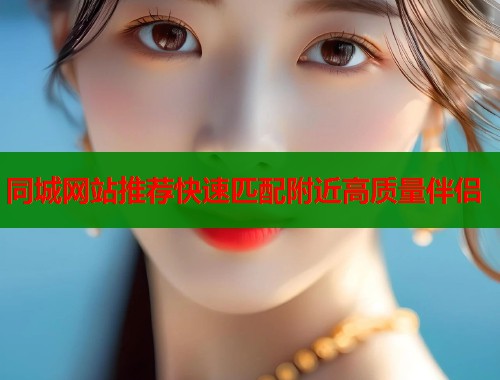 同城网站推荐快速匹配附近高质量伴侣