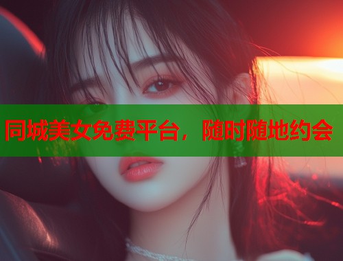 同城美女免费平台，随时随地约会