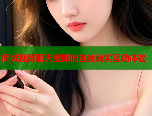 同城视频聊天室即时连线真实互动体验