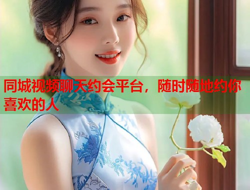 同城视频聊天约会平台，随时随地约你喜欢的人