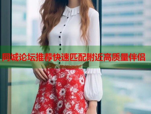 同城论坛推荐快速匹配附近高质量伴侣  第2张
