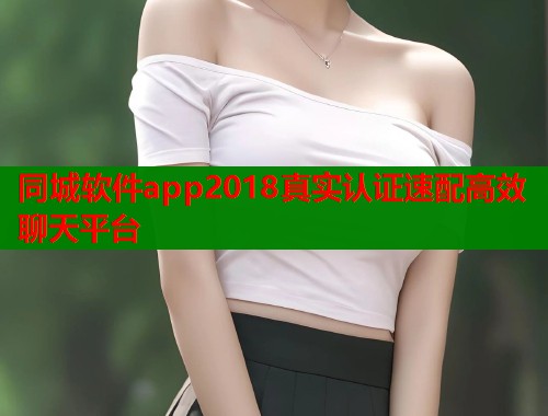 同城软件app2018真实认证速配高效聊天平台