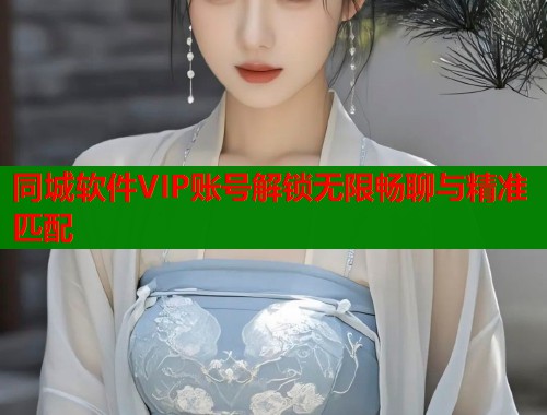 同城软件VIP账号解锁无限畅聊与精准匹配