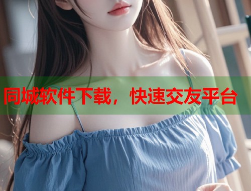 同城软件下载，快速交友平台