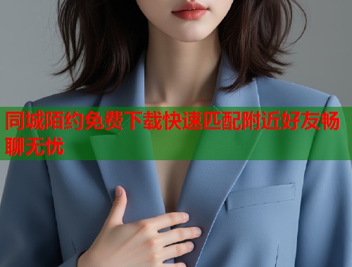 同城陌约免费下载快速匹配附近好友畅聊无忧