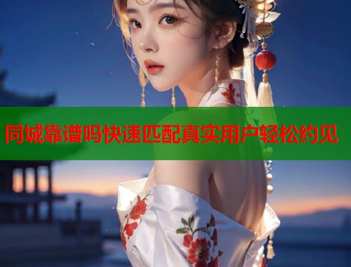 同城靠谱吗快速匹配真实用户轻松约见