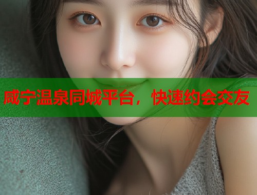 咸宁温泉同城平台，快速约会交友
