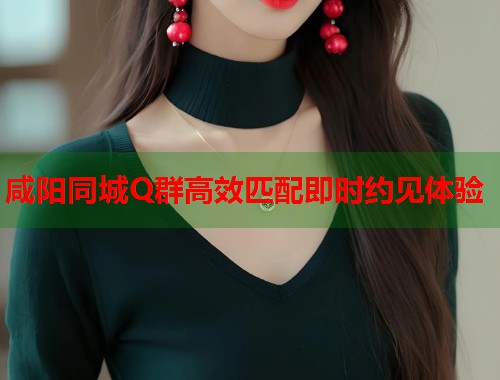 咸阳同城Q群高效匹配即时约见体验