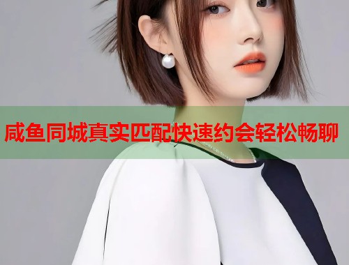 咸鱼同城真实匹配快速约会轻松畅聊
