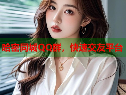 哈密同城QQ群，快速交友平台