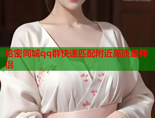 哈密同城qq群快速匹配附近高质量伴侣