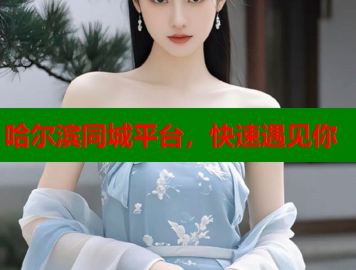 哈尔滨同城平台，快速遇见你
