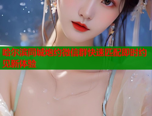 哈尔滨同城炮约微信群快速匹配即时约见新体验  第2张