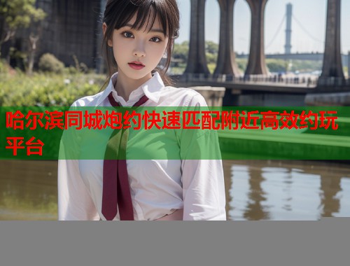 哈尔滨同城炮约快速匹配附近高效约玩平台
